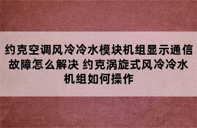 约克空调风冷冷水模块机组显示通信故障怎么解决 约克涡旋式风冷冷水机组如何操作